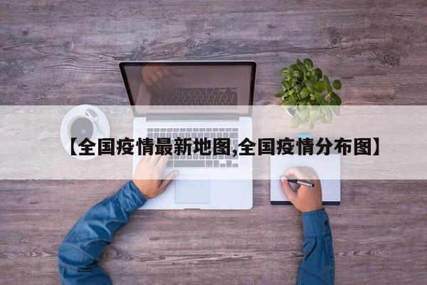 【全国疫情最新地图,全国疫情分布图】