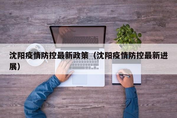 沈阳疫情防控最新政策(沈阳疫情防控最新进展)