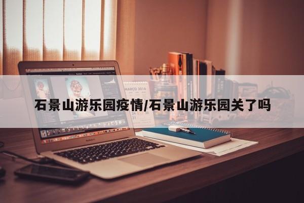 石景山游乐园疫情/石景山游乐园关了吗