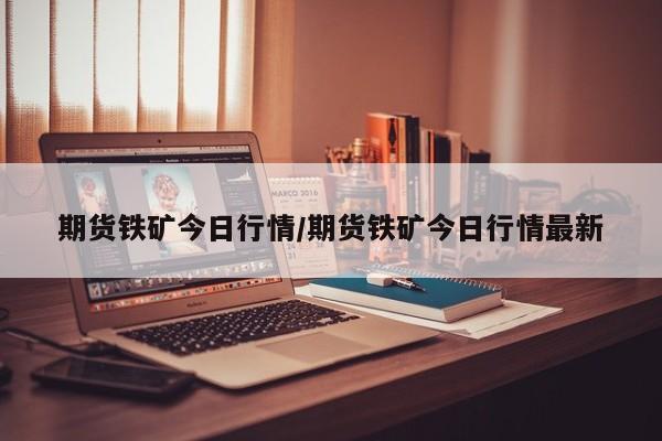期货铁矿今日行情/期货铁矿今日行情最新