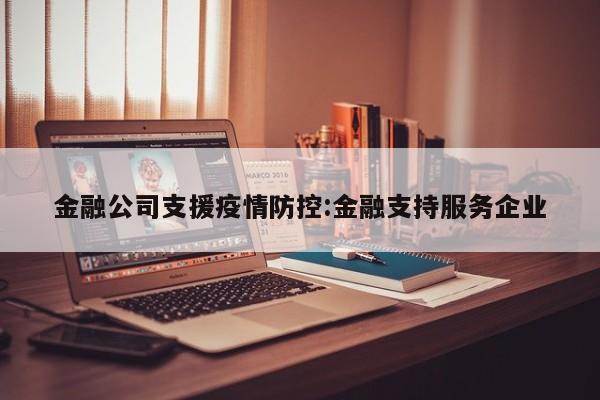 金融公司支援疫情防控:金融支持服务企业