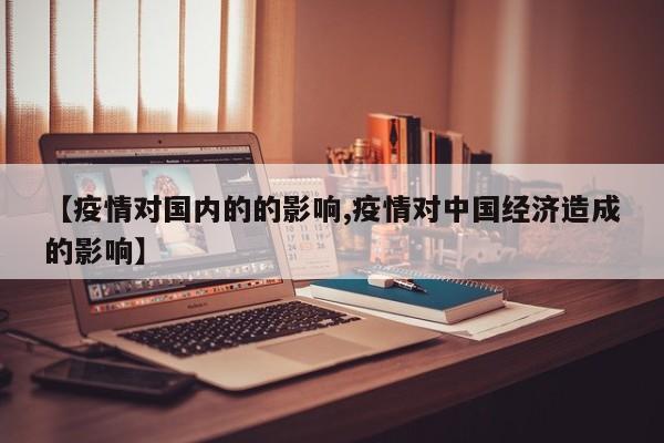 【疫情对国内的的影响,疫情对中国经济造成的影响】