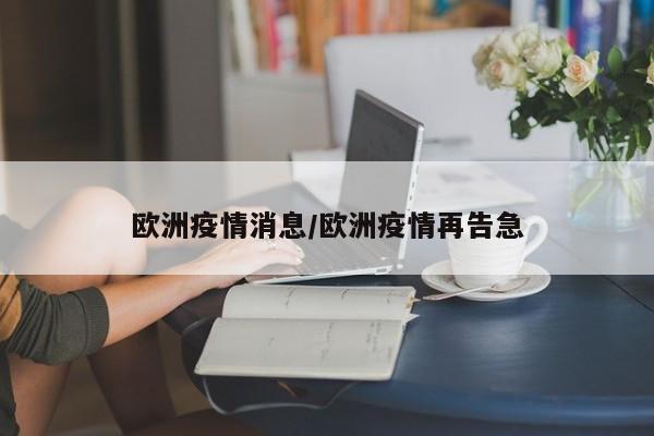 欧洲疫情消息/欧洲疫情再告急