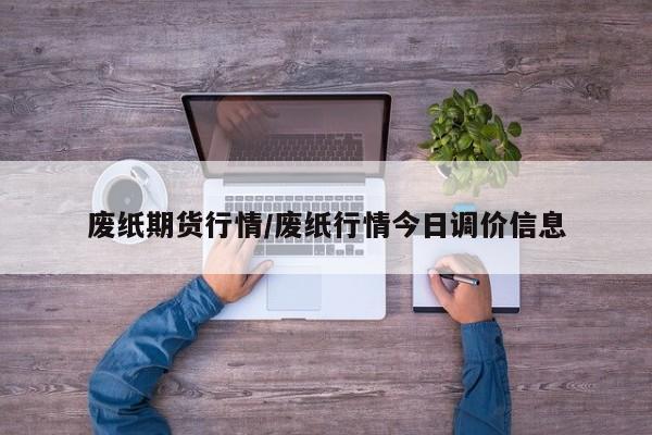 废纸期货行情/废纸行情今日调价信息