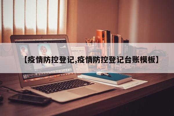 【疫情防控登记,疫情防控登记台账模板】
