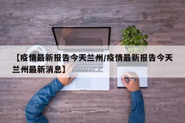 【疫情最新报告今天兰州/疫情最新报告今天兰州最新消息】