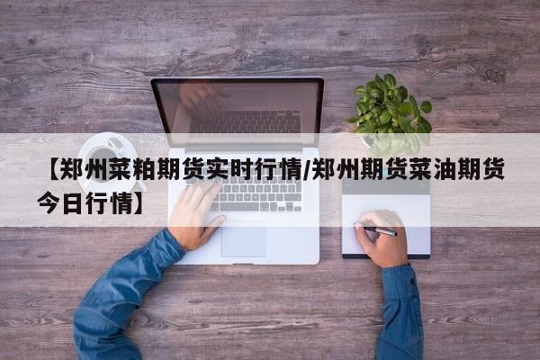 【郑州菜粕期货实时行情/郑州期货菜油期货今日行情】