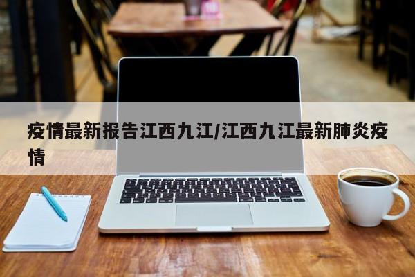疫情最新报告江西九江/江西九江最新肺炎疫情