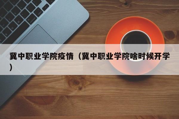 冀中职业学院疫情(冀中职业学院啥时候开学)
