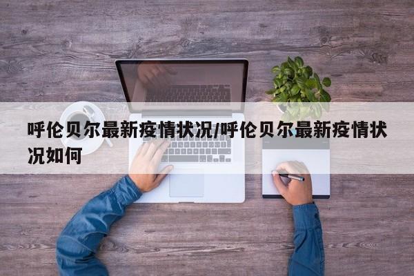 呼伦贝尔最新疫情状况/呼伦贝尔最新疫情状况如何