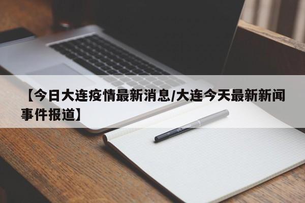 【今日大连疫情最新消息/大连今天最新新闻事件报道】