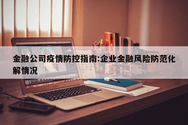 金融公司疫情防控指南:企业金融风险防范化解情况