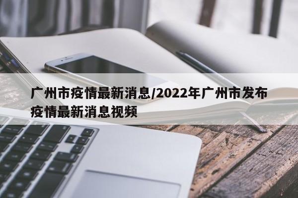 广州市疫情最新消息/2022年广州市发布疫情最新消息视频