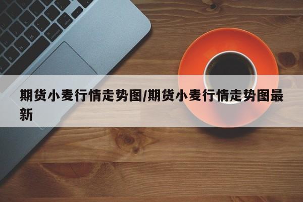 期货小麦行情走势图/期货小麦行情走势图最新