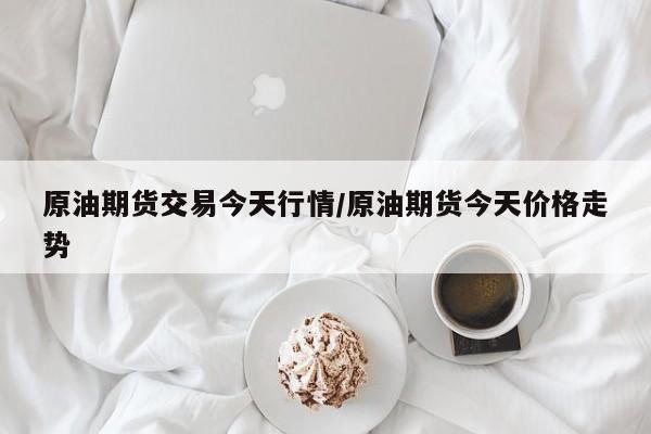 原油期货交易今天行情/原油期货今天价格走势