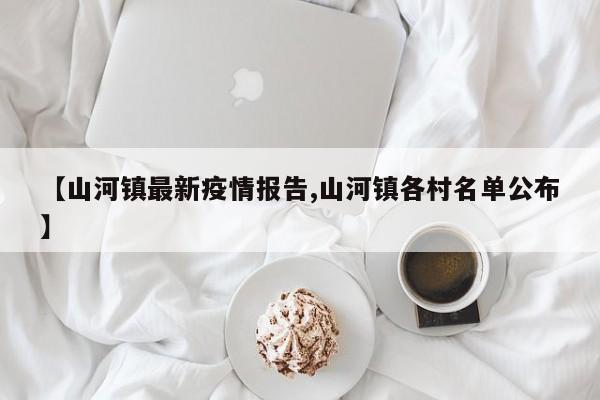 【山河镇最新疫情报告,山河镇各村名单公布】