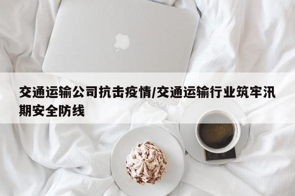 交通运输公司抗击疫情/交通运输行业筑牢汛期安全防线