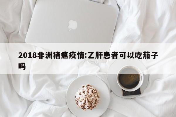 2018非洲猪瘟疫情:乙肝患者可以吃茄子吗
