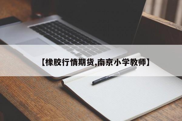 【橡胶行情期货,南京小学教师】