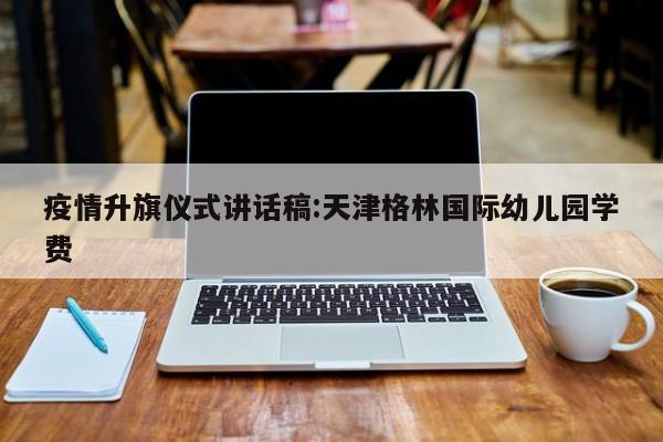 疫情升旗仪式讲话稿:天津格林国际幼儿园学费