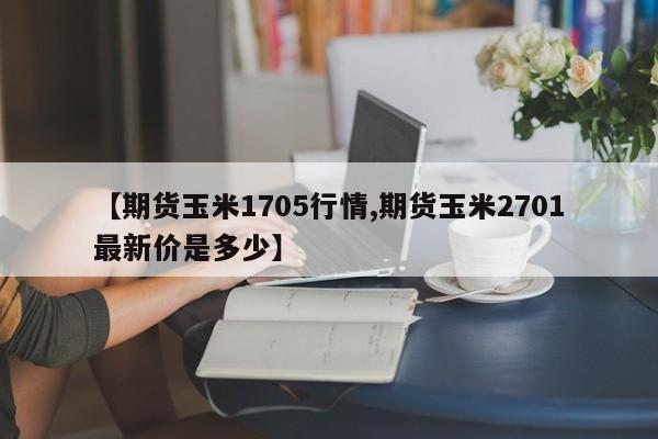 【期货玉米1705行情,期货玉米2701最新价是多少】