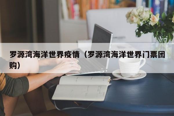 罗源湾海洋世界疫情(罗源湾海洋世界门票团购)