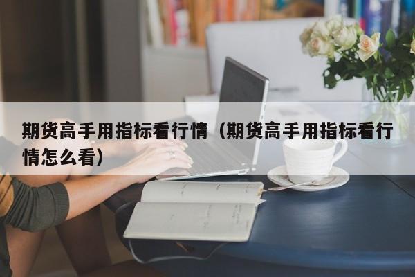 期货高手用指标看行情(期货高手用指标看行情怎么看)