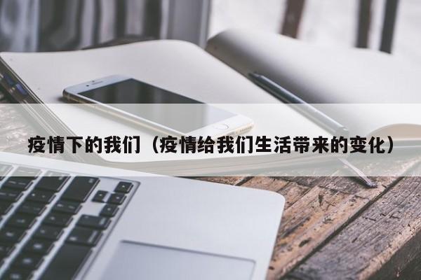 疫情下的我们(疫情给我们生活带来的变化)