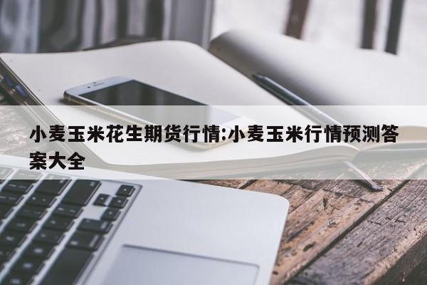 小麦玉米花生期货行情:小麦玉米行情预测答案大全