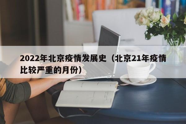 2022年北京疫情发展史(北京21年疫情比较严重的月份)