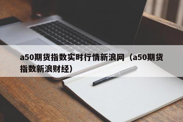 a50期货指数实时行情新浪网(a50期货指数新浪财经)