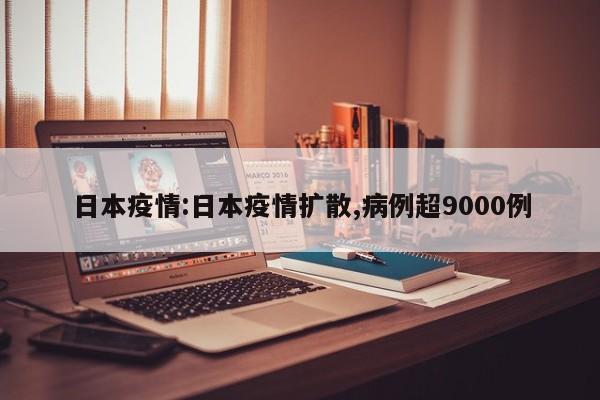 日本疫情:日本疫情扩散,病例超9000例