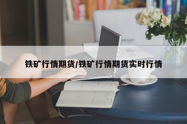 铁矿行情期货/铁矿行情期货实时行情