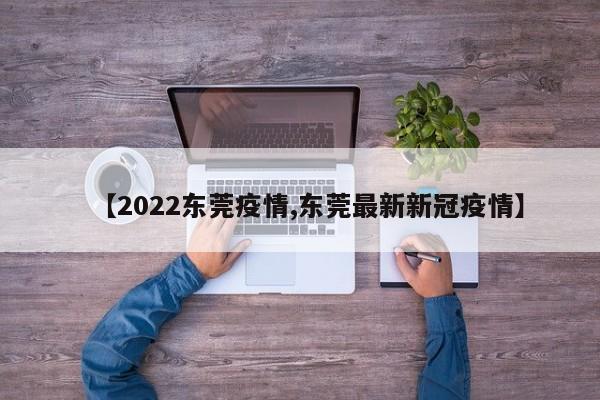 【2022东莞疫情,东莞最新新冠疫情】