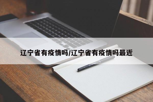 辽宁省有疫情吗/辽宁省有疫情吗最近