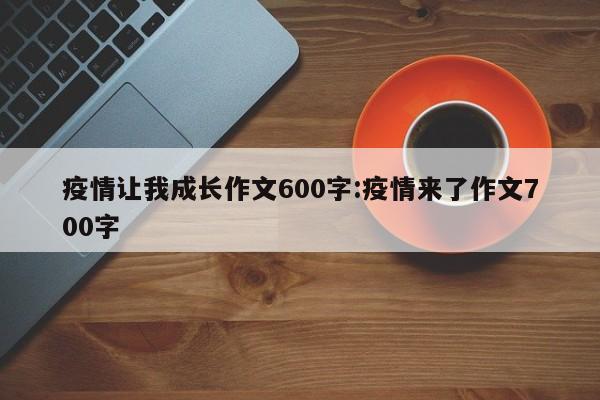 疫情让我成长作文600字:疫情来了作文700字
