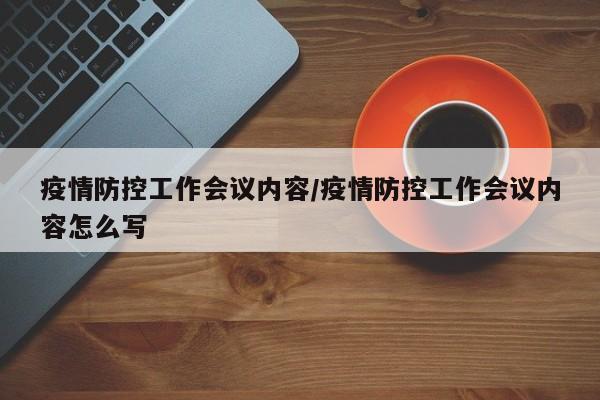 疫情防控工作会议内容/疫情防控工作会议内容怎么写