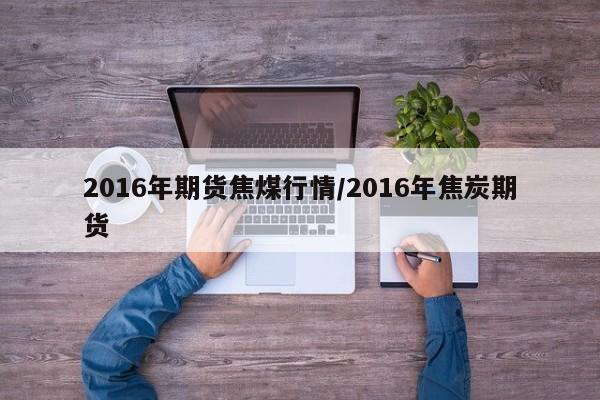 2016年期货焦煤行情/2016年焦炭期货