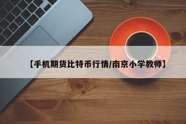 【手机期货比特币行情/南京小学教师】