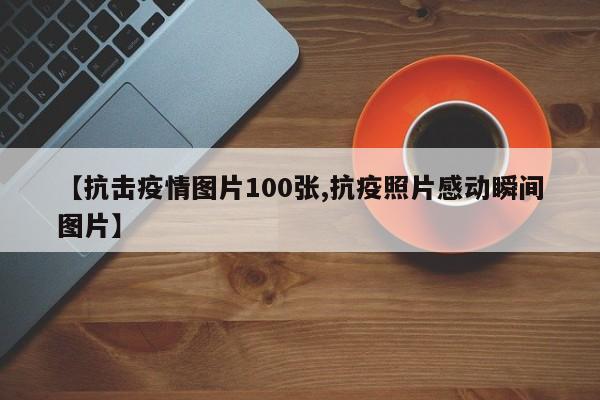 【抗击疫情图片100张,抗疫照片感动瞬间图片】