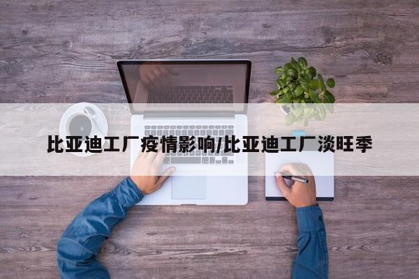 比亚迪工厂疫情影响/比亚迪工厂淡旺季