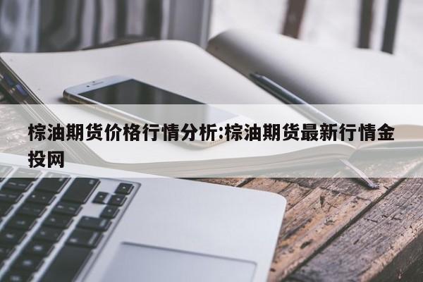 棕油期货价格行情分析:棕油期货最新行情金投网
