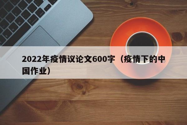 2022年疫情议论文600字(疫情下的中国作业)