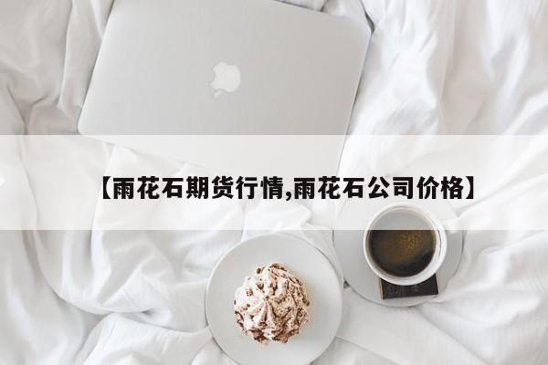 【雨花石期货行情,雨花石公司价格】