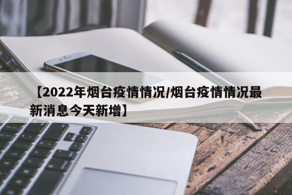 【2022年烟台疫情情况/烟台疫情情况最新消息今天新增】