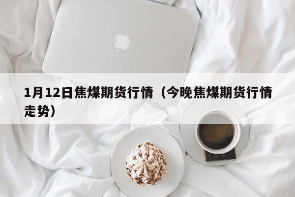 1月12日焦煤期货行情(今晚焦煤期货行情走势)
