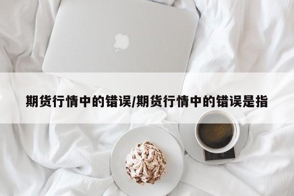 期货行情中的错误/期货行情中的错误是指