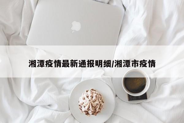 湘潭疫情最新通报明细/湘潭市疫情