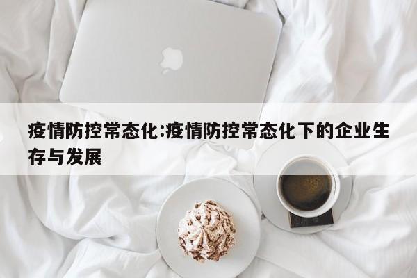 疫情防控常态化:疫情防控常态化下的企业生存与发展