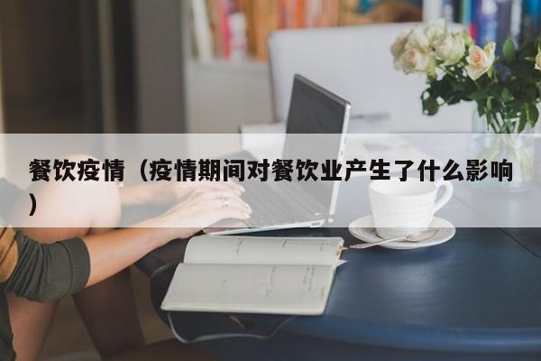 餐饮疫情(疫情期间对餐饮业产生了什么影响)